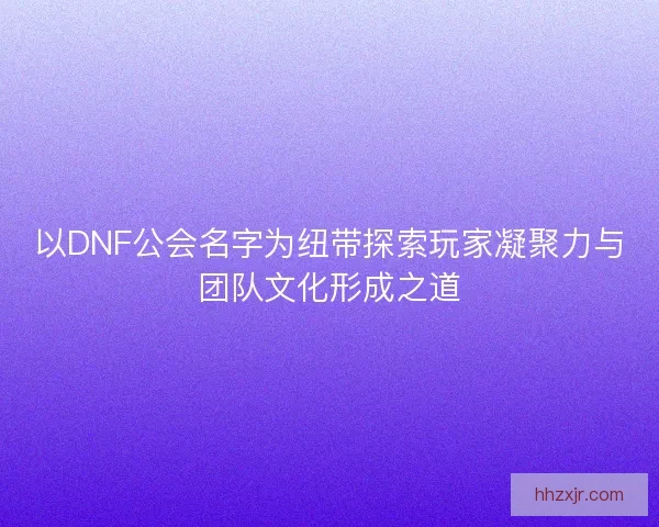 以DNF公会名字为纽带探索玩家凝聚力与团队文化形成之道