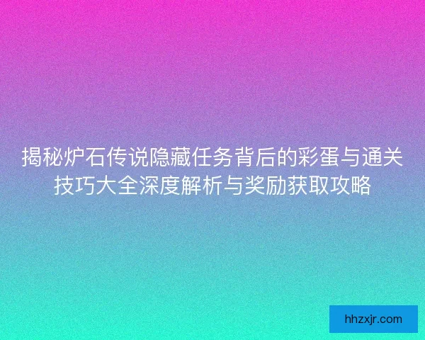 揭秘炉石传说隐藏任务背后的彩蛋与通关技巧大全深度解析与奖励获取攻略
