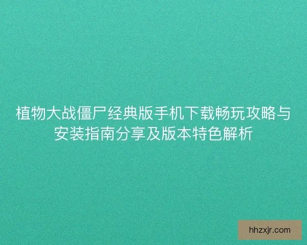 植物大战僵尸经典版手机下载畅玩攻略与安装指南分享及版本特色解析