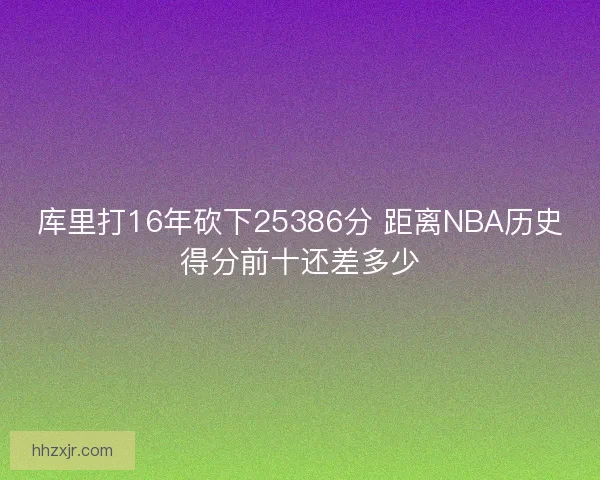 库里打16年砍下25386分 距离NBA历史得分前十还差多少