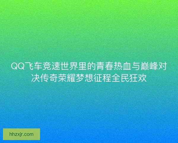 QQ飞车竞速世界里的青春热血与巅峰对决传奇荣耀梦想征程全民狂欢
