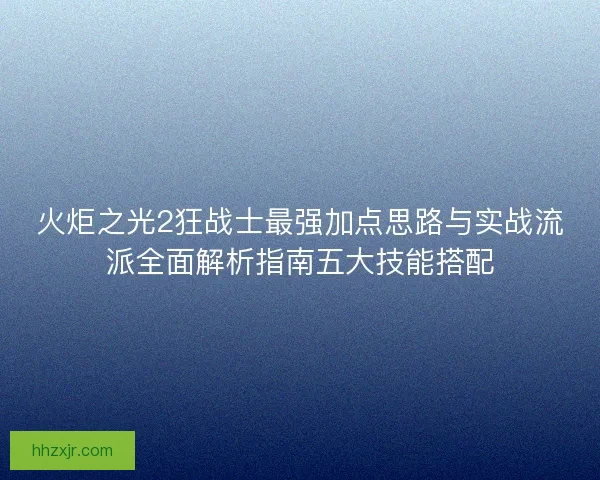 火炬之光2狂战士最强加点思路与实战流派全面解析指南五大技能搭配