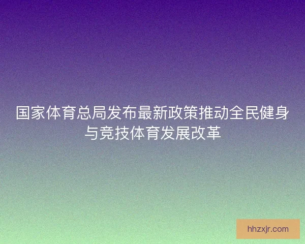国家体育总局发布最新政策推动全民健身与竞技体育发展改革