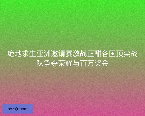 绝地求生亚洲邀请赛激战正酣各国顶尖战队争夺荣耀与百万奖金