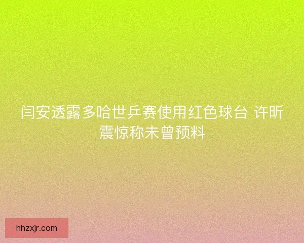 闫安透露多哈世乒赛使用红色球台 许昕震惊称未曾预料